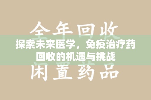 六安探索未来医学，免疫治疗药回收的机遇与挑战
