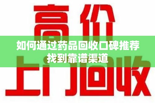 六安如何通过药品回收口碑推荐找到靠谱渠道