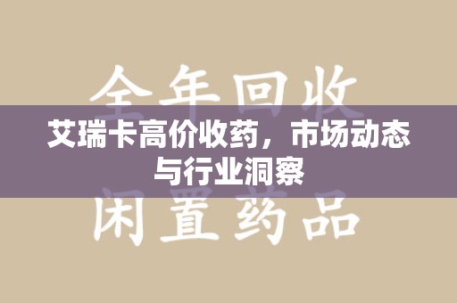 六安艾瑞卡高价收药，市场动态与行业洞察