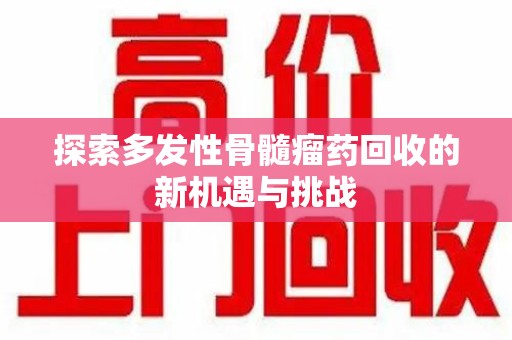 六安探索多发性骨髓瘤药回收的新机遇与挑战