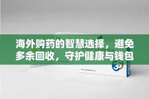 六安海外购药的智慧选择，避免多余回收，守护健康与钱包
