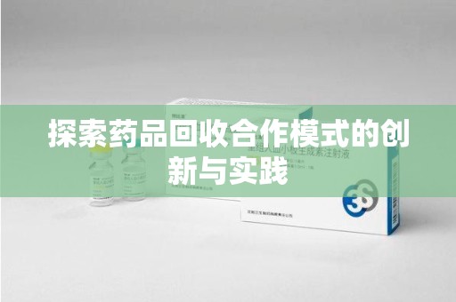 六安探索药品回收合作模式的创新与实践