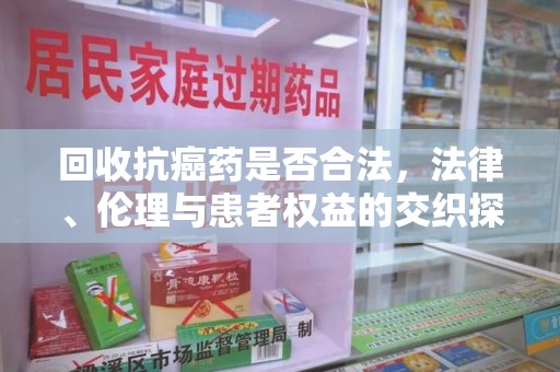 六安回收抗癌药是否合法，法律、伦理与患者权益的交织探讨