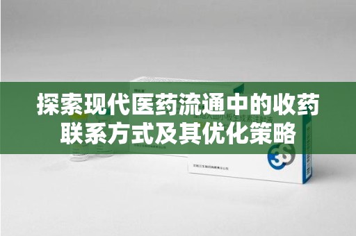 六安探索现代医药流通中的收药联系方式及其优化策略