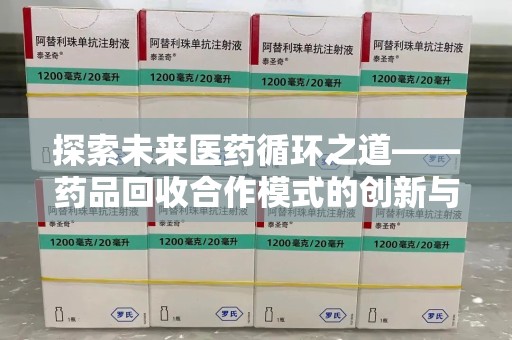六安探索未来医药循环之道——药品回收合作模式的创新与实践
