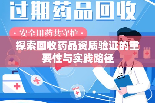 六安探索回收药品资质验证的重要性与实践路径