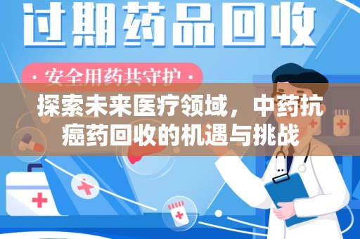 六安探索未来医疗领域，中药抗癌药回收的机遇与挑战