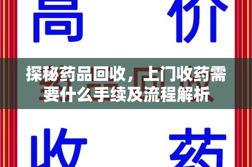 六安探秘药品回收，上门收药需要什么手续及流程解析