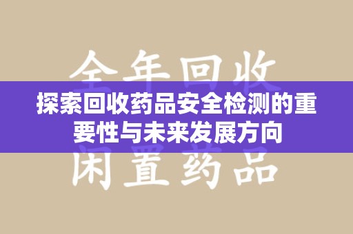 六安探索回收药品安全检测的重要性与未来发展方向