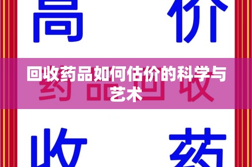 六安回收药品如何估价的科学与艺术