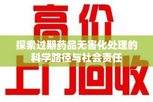 六安探索过期药品无害化处理的科学路径与社会责任