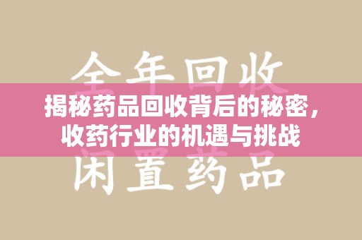 六安揭秘药品回收背后的秘密，收药行业的机遇与挑战