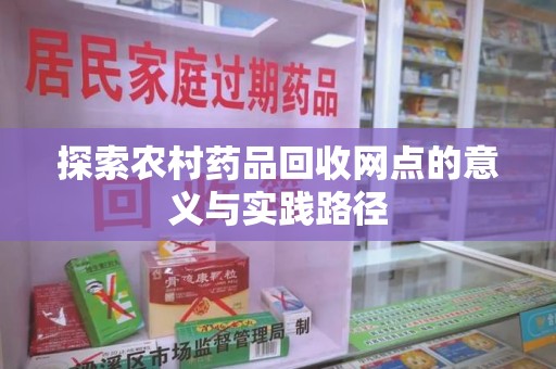 六安探索农村药品回收网点的意义与实践路径