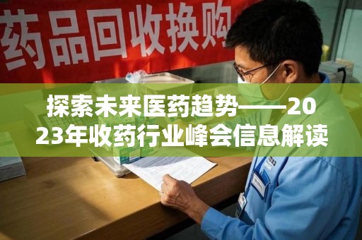 六安探索未来医药趋势——2023年收药行业峰会信息解读