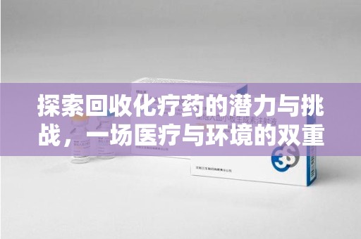 六安探索回收化疗药的潜力与挑战，一场医疗与环境的双重博弈