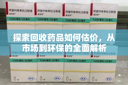 六安探索回收药品如何估价，从市场到环保的全面解析