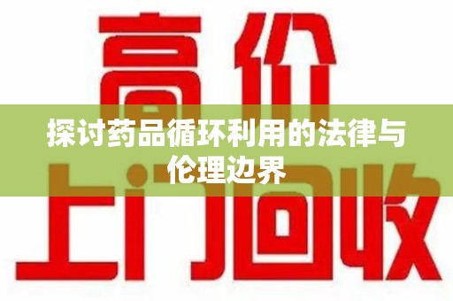 六安探讨药品循环利用的法律与伦理边界