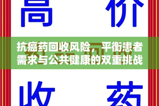 六安抗癌药回收风险，平衡患者需求与公共健康的双重挑战