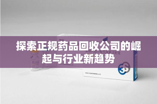 六安探索正规药品回收公司的崛起与行业新趋势