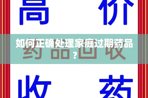 六安如何正确处理家庭过期药品？