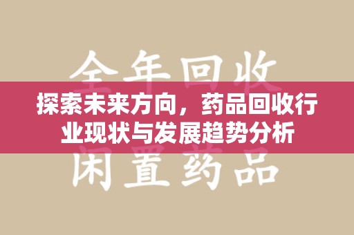 六安探索未来方向，药品回收行业现状与发展趋势分析