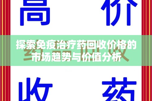 六安探索免疫治疗药回收价格的市场趋势与价值分析