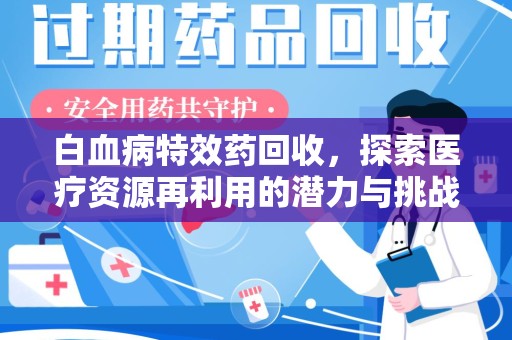 六安白血病特效药回收，探索医疗资源再利用的潜力与挑战