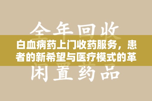 六安白血病药上门收药服务，患者的新希望与医疗模式的革新