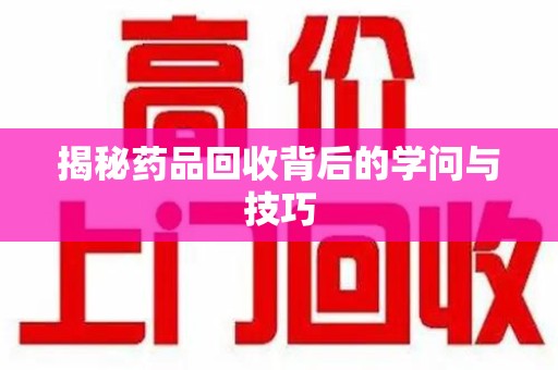 六安揭秘药品回收背后的学问与技巧