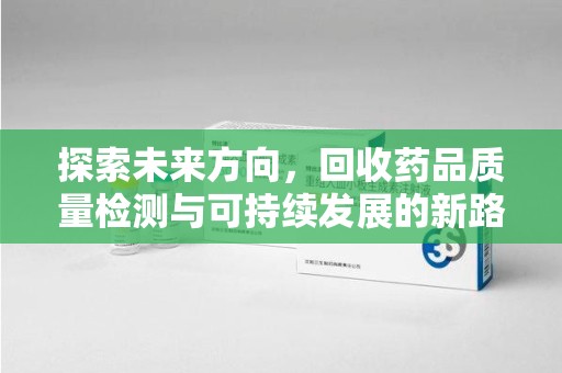 六安探索未来方向，回收药品质量检测与可持续发展的新路径