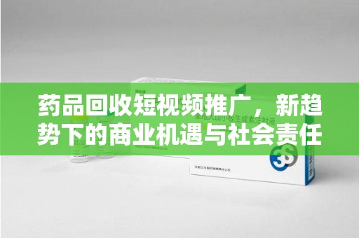 六安药品回收短视频推广，新趋势下的商业机遇与社会责任