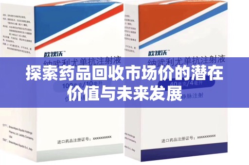 六安探索药品回收市场价的潜在价值与未来发展