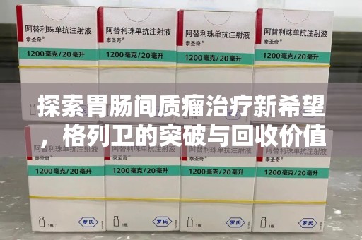 六安探索胃肠间质瘤治疗新希望，格列卫的突破与回收价值