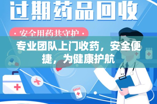 六安专业团队上门收药，安全便捷，为健康护航