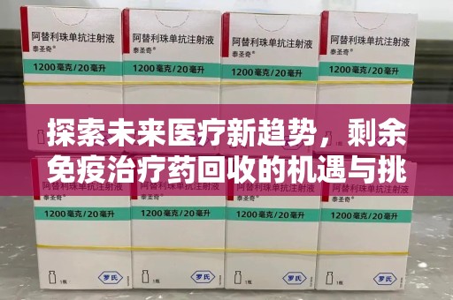 六安探索未来医疗新趋势，剩余免疫治疗药回收的机遇与挑战