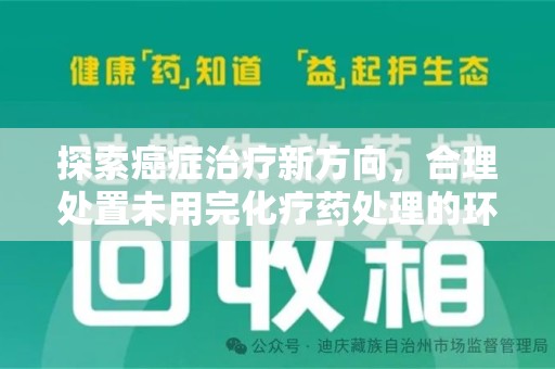 六安探索癌症治疗新方向，合理处置未用完化疗药处理的环保路径