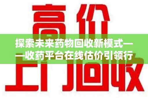 六安探索未来药物回收新模式——收药平台在线估价引领行业变革