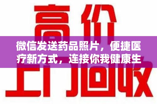 六安微信发送药品照片，便捷医疗新方式，连接你我健康生活