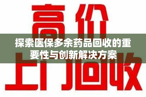 六安探索医保多余药品回收的重要性与创新解决方案