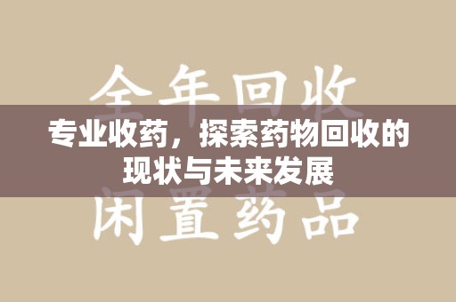 六安专业收药，探索药物回收的现状与未来发展