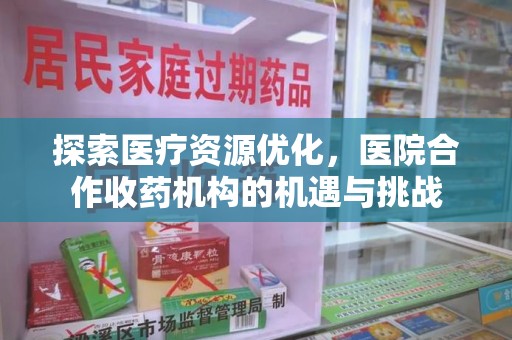 六安探索医疗资源优化，医院合作收药机构的机遇与挑战