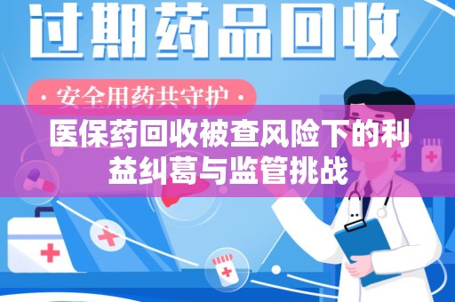 六安医保药回收被查风险下的利益纠葛与监管挑战