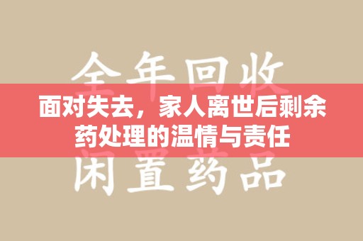 六安面对失去，家人离世后剩余药处理的温情与责任