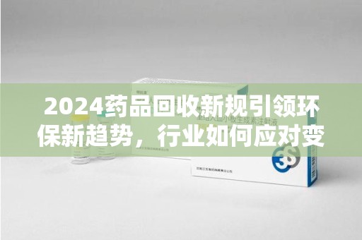 六安2024药品回收新规引领环保新趋势，行业如何应对变革？