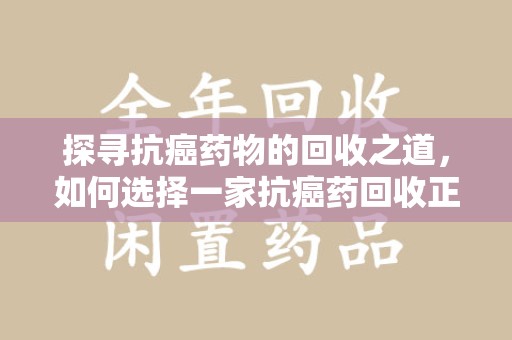 六安探寻抗癌药物的回收之道，如何选择一家抗癌药回收正规公司？