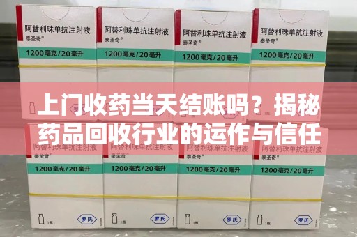 六安上门收药当天结账吗？揭秘药品回收行业的运作与信任机制