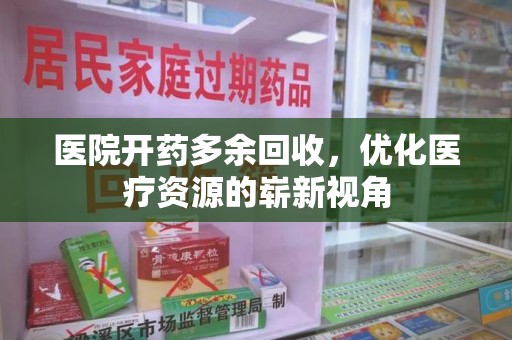 六安医院开药多余回收，优化医疗资源的崭新视角