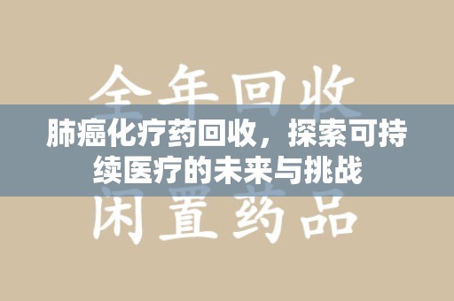 六安肺癌化疗药回收，探索可持续医疗的未来与挑战