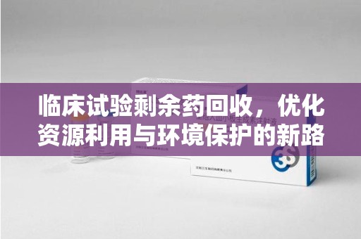 六安临床试验剩余药回收，优化资源利用与环境保护的新路径