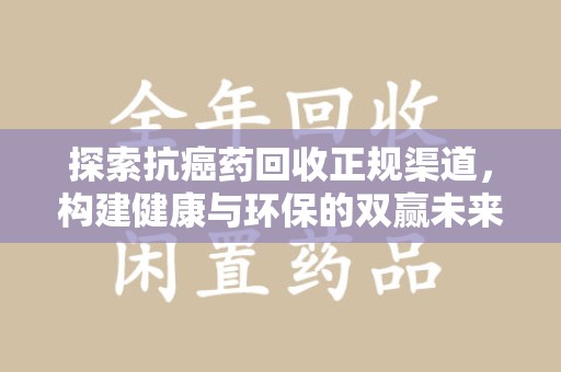 六安探索抗癌药回收正规渠道，构建健康与环保的双赢未来